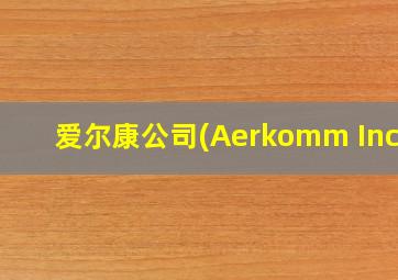 爱尔康公司(Aerkomm Inc.)